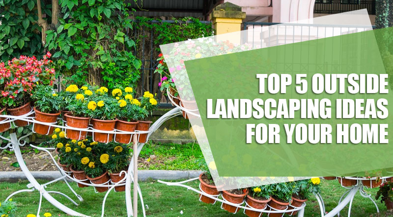 Top 5 outside landscaping ideas for your home